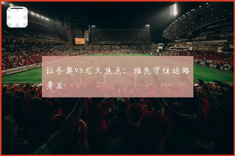 拉齐奥vs尤文焦点:谁先守住边路身后
