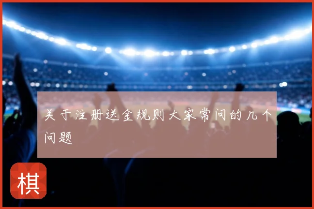 关于注册送金规则大家常问的几个问题